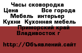 Часы-сковородка › Цена ­ 2 500 - Все города Мебель, интерьер » Кухни. Кухонная мебель   . Приморский край,Владивосток г.